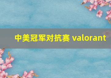 中美冠军对抗赛 valorant